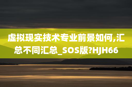 虚拟现实技术专业前景如何,汇总不同汇总_SOS版?HJH66