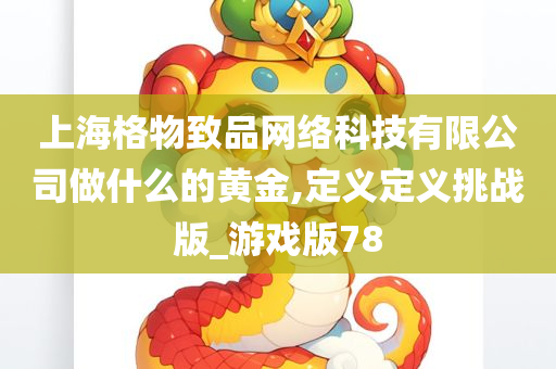 上海格物致品网络科技有限公司做什么的黄金,定义定义挑战版_游戏版78