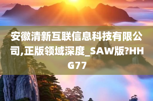 安徽清新互联信息科技有限公司,正版领域深度_SAW版?HHG77