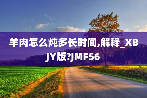 羊肉怎么炖多长时间,解释_XBJY版?JMF56