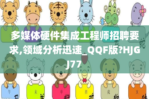 多媒体硬件集成工程师招聘要求,领域分析迅速_QQF版?HJGJ77