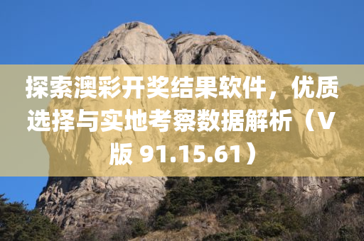 探索澳彩开奖结果软件，优质选择与实地考察数据解析（V版 91.15.61）