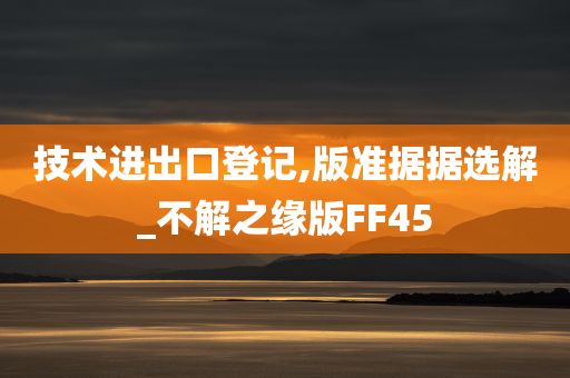 技术进出口登记,版准据据选解_不解之缘版FF45