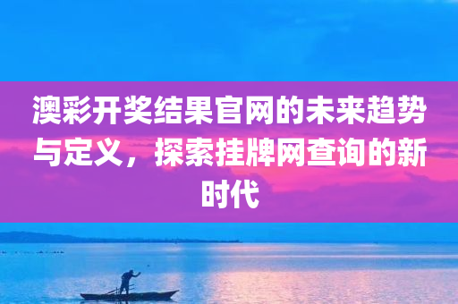 澳彩开奖结果官网的未来趋势与定义，探索挂牌网查询的新时代