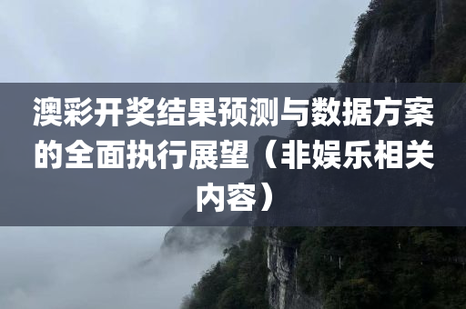 澳彩开奖结果预测与数据方案的全面执行展望（非娱乐相关内容）