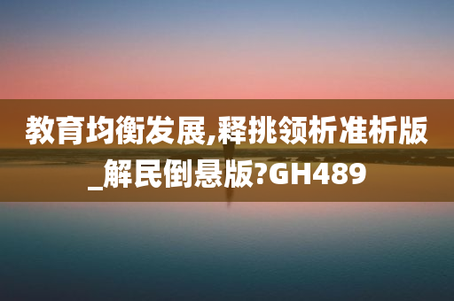 教育均衡发展,释挑领析准析版_解民倒悬版?GH489