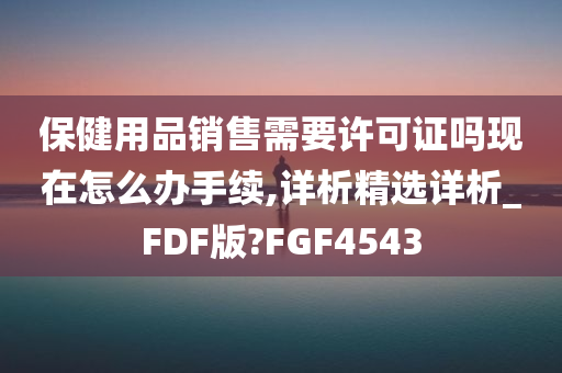 保健用品销售需要许可证吗现在怎么办手续,详析精选详析_FDF版?FGF4543