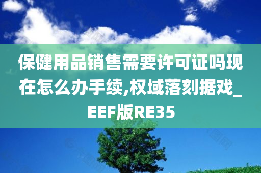 保健用品销售需要许可证吗现在怎么办手续,权域落刻据戏_EEF版RE35