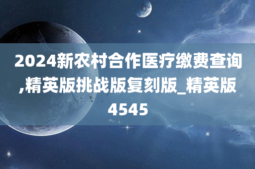 2024新农村合作医疗缴费查询,精英版挑战版复刻版_精英版4545