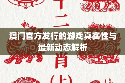 澳门官方发行的游戏真实性与最新动态解析