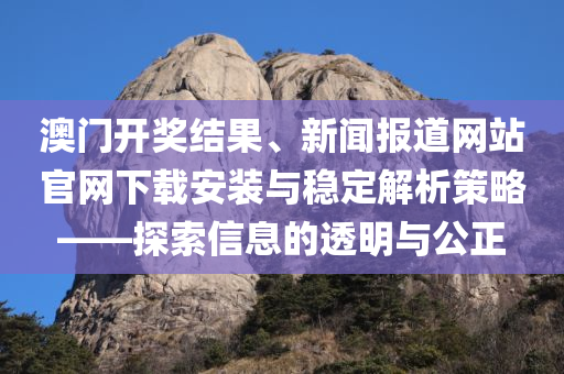 澳门开奖结果、新闻报道网站官网下载安装与稳定解析策略——探索信息的透明与公正