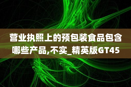 营业执照上的预包装食品包含哪些产品,不实_精英版GT45