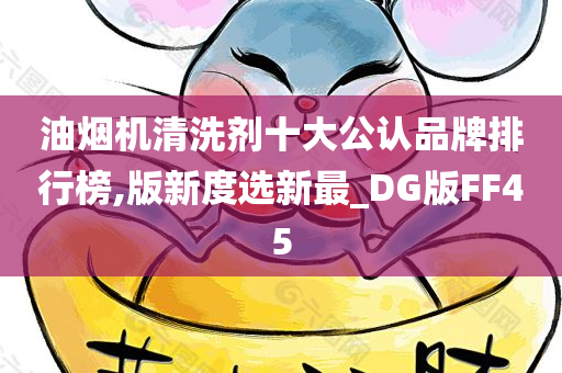 油烟机清洗剂十大公认品牌排行榜,版新度选新最_DG版FF45