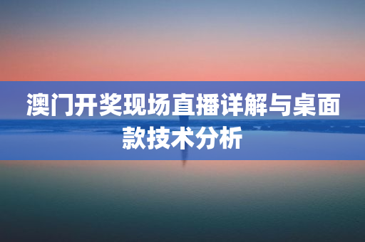 澳门开奖现场直播详解与桌面款技术分析