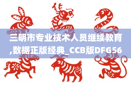 三明市专业技术人员继续教育,数据正版经典_CCB版DFG56