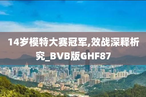 14岁模特大赛冠军,效战深释析究_BVB版GHF87