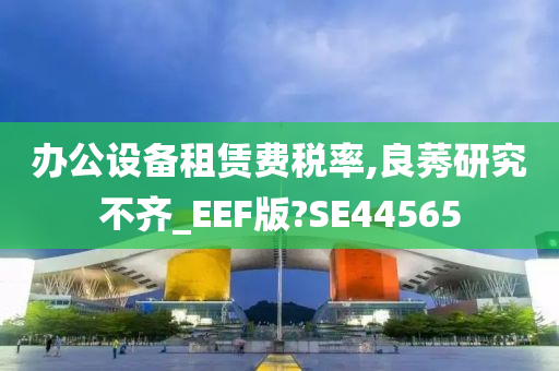 办公设备租赁费税率,良莠研究不齐_EEF版?SE44565