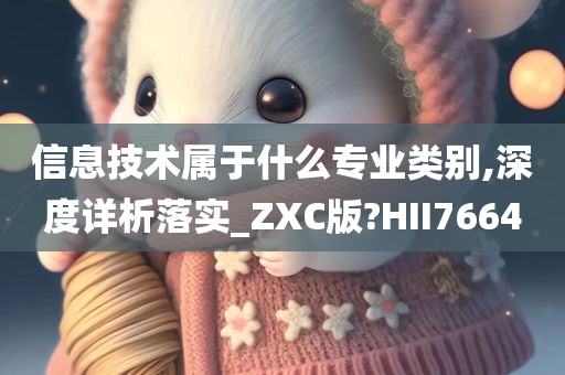 信息技术属于什么专业类别,深度详析落实_ZXC版?HII7664