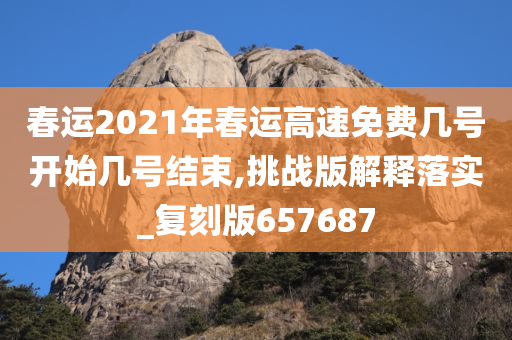 春运2021年春运高速免费几号开始几号结束,挑战版解释落实_复刻版657687