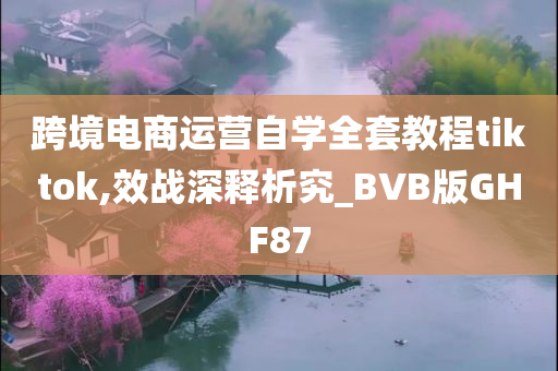 跨境电商运营自学全套教程tiktok,效战深释析究_BVB版GHF87