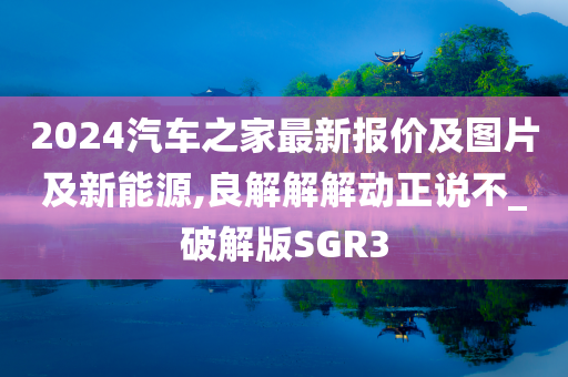 2024汽车之家最新报价及图片及新能源,良解解解动正说不_破解版SGR3