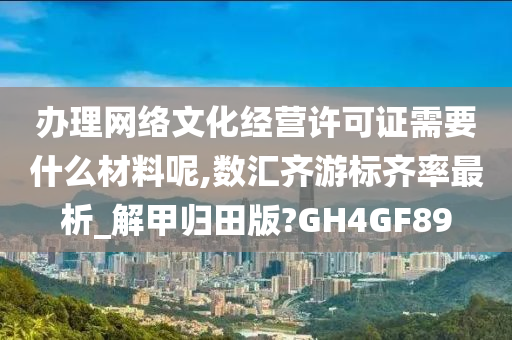 办理网络文化经营许可证需要什么材料呢,数汇齐游标齐率最析_解甲归田版?GH4GF89