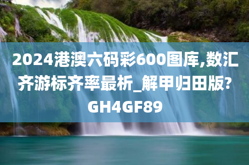 2024港澳六码彩600图库,数汇齐游标齐率最析_解甲归田版?GH4GF89