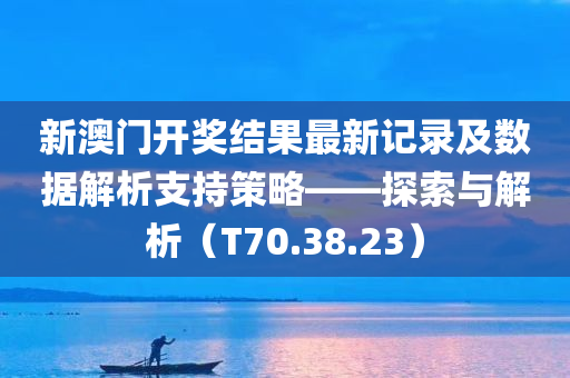 新澳门开奖结果最新记录及数据解析支持策略——探索与解析（T70.38.23）