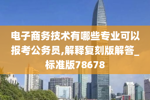 电子商务技术有哪些专业可以报考公务员,解释复刻版解答_标准版78678