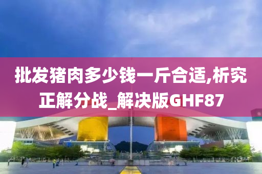 批发猪肉多少钱一斤合适,析究正解分战_解决版GHF87