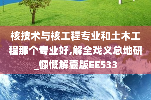 核技术与核工程专业和土木工程那个专业好,解全戏义总地研_慷慨解囊版EE533