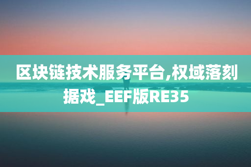 区块链技术服务平台,权域落刻据戏_EEF版RE35