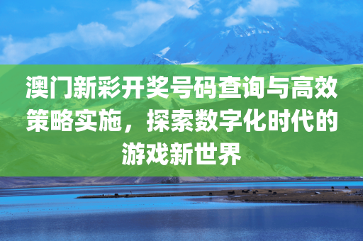 澳门新彩开奖号码查询与高效策略实施，探索数字化时代的游戏新世界