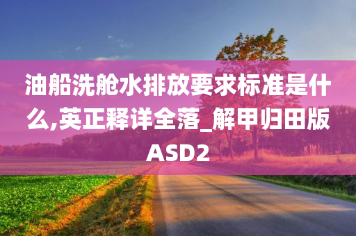 油船洗舱水排放要求标准是什么,英正释详全落_解甲归田版ASD2