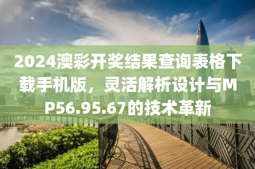 2024澳彩开奖结果查询表格下载手机版，灵活解析设计与MP56.95.67的技术革新