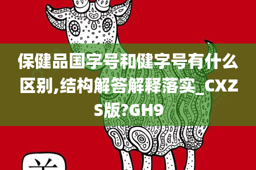 保健品国字号和健字号有什么区别,结构解答解释落实_CXZS版?GH9