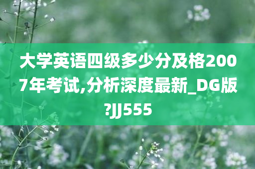 大学英语四级多少分及格2007年考试,分析深度最新_DG版?JJ555