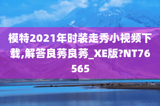 模特2021年时装走秀小视频下载,解答良莠良莠_XE版?NT76565