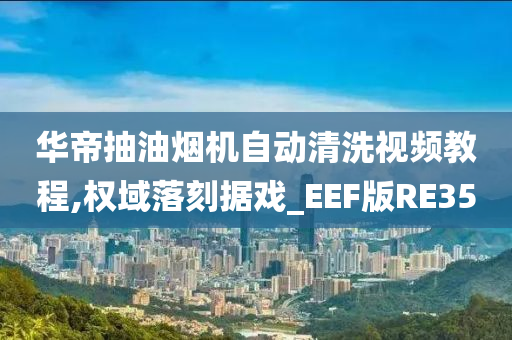 华帝抽油烟机自动清洗视频教程,权域落刻据戏_EEF版RE35