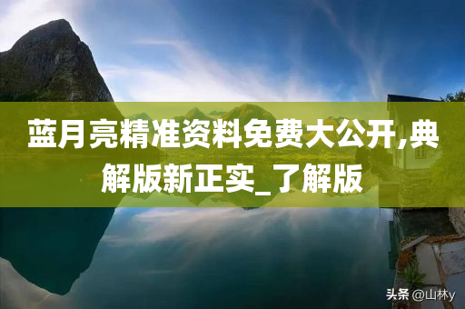 蓝月亮精准资料免费大公开,典解版新正实_了解版