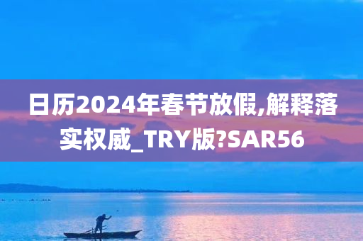 日历2024年春节放假,解释落实权威_TRY版?SAR56