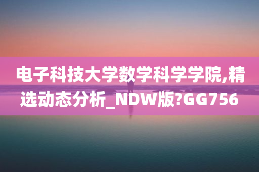 电子科技大学数学科学学院,精选动态分析_NDW版?GG756