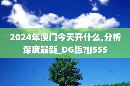 2024年澳门今天开什么,分析深度最新_DG版?JJ555