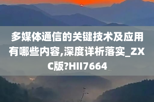 多媒体通信的关键技术及应用有哪些内容,深度详析落实_ZXC版?HII7664