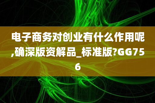 电子商务对创业有什么作用呢,确深版资解品_标准版?GG756