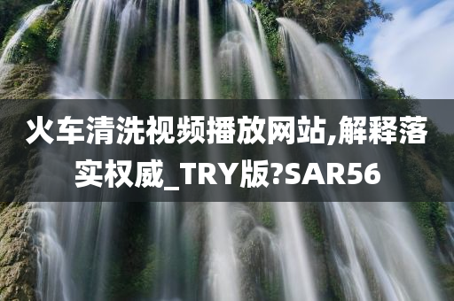 火车清洗视频播放网站,解释落实权威_TRY版?SAR56