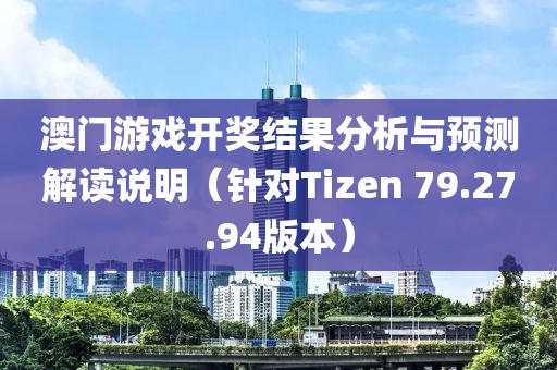 澳门游戏开奖结果分析与预测解读说明（针对Tizen 79.27.94版本）