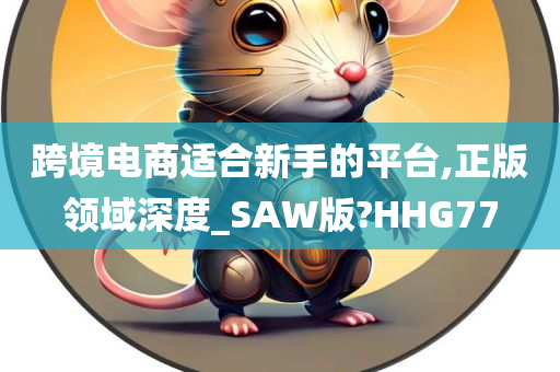 跨境电商适合新手的平台,正版领域深度_SAW版?HHG77