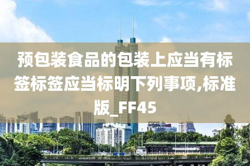 预包装食品的包装上应当有标签标签应当标明下列事项,标准版_FF45