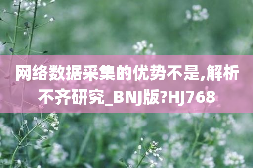 网络数据采集的优势不是,解析不齐研究_BNJ版?HJ768